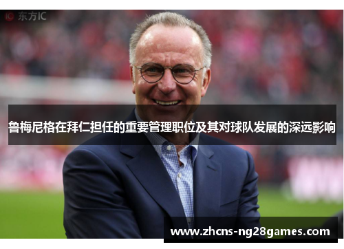 鲁梅尼格在拜仁担任的重要管理职位及其对球队发展的深远影响