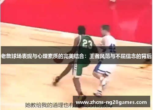老詹球场表现与心理素质的完美结合：王者风范与不屈信念的背后